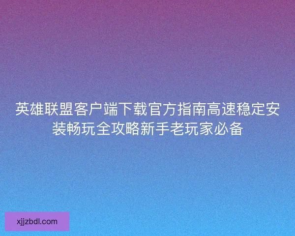 英雄联盟客户端下载官方指南高速稳定安装畅玩全攻略新手老玩家必备