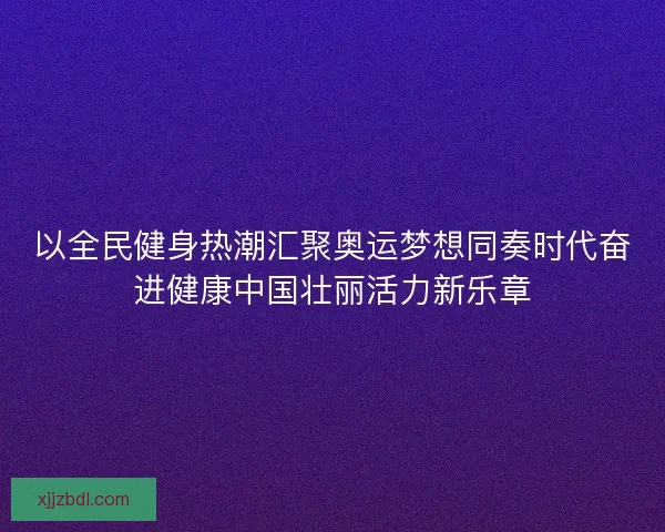 以全民健身热潮汇聚奥运梦想同奏时代奋进健康中国壮丽活力新乐章