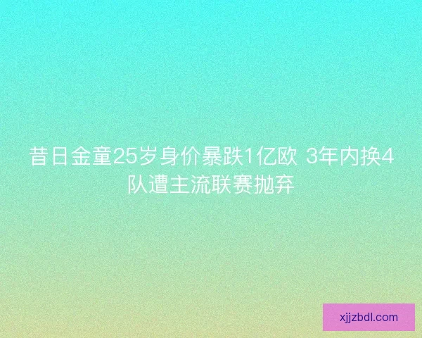 昔日金童25岁身价暴跌1亿欧 3年内换4队遭主流联赛抛弃
