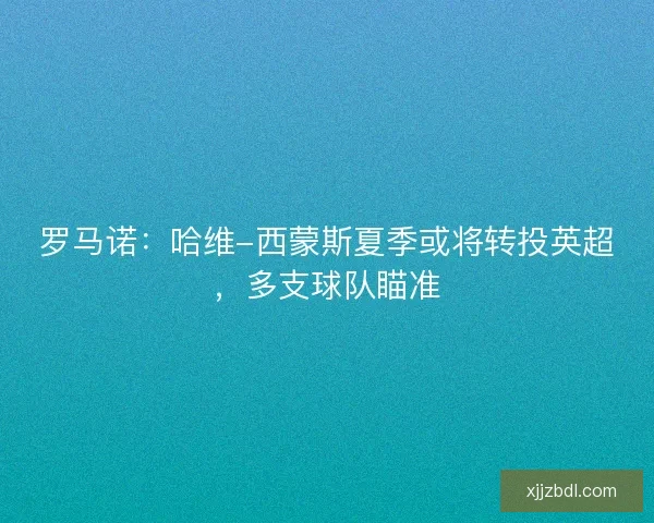 罗马诺：哈维-西蒙斯夏季或将转投英超，多支球队瞄准