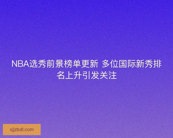 NBA选秀前景榜单更新 多位国际新秀排名上升引发关注