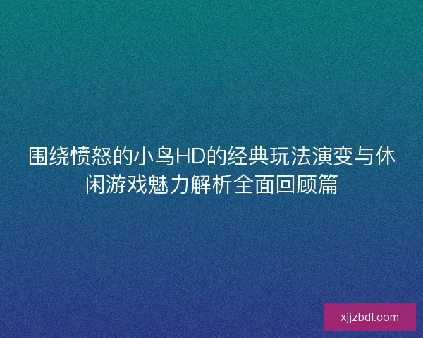 围绕愤怒的小鸟HD的经典玩法演变与休闲游戏魅力解析全面回顾篇