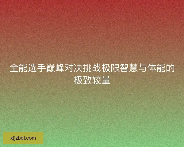 全能选手巅峰对决挑战极限智慧与体能的极致较量