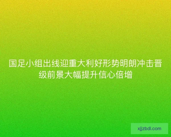 国足小组出线迎重大利好形势明朗冲击晋级前景大幅提升信心倍增
