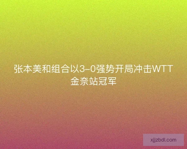 张本美和组合以3-0强势开局冲击WTT金奈站冠军