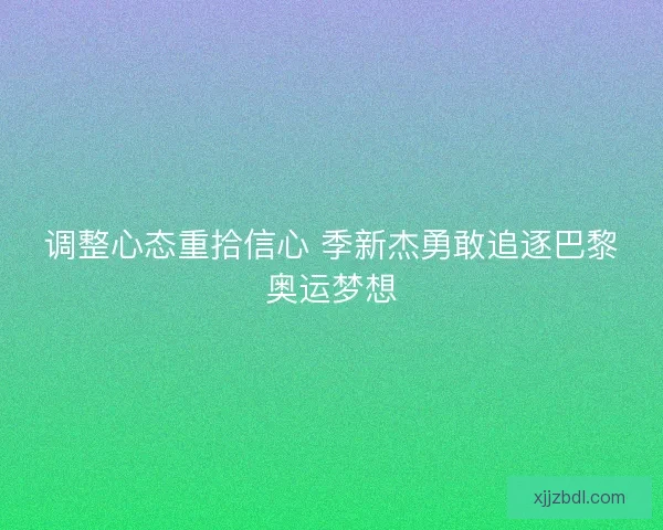 调整心态重拾信心 季新杰勇敢追逐巴黎奥运梦想